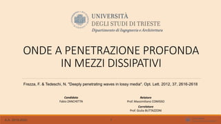 ONDE A PENETRAZIONE PROFONDA
IN MEZZI DISSIPATIVI
Frezza, F. & Tedeschi, N. "Deeply penetrating waves in lossy media". Opt. Lett. 2012, 37, 2616-2618
Candidato
Fabio ZANCHETTA
Relatore
Prof. Massimiliano COMISSO
Correlatore
Prof. Giulia BUTTAZZONI
A.A. 2019-2020 1
 