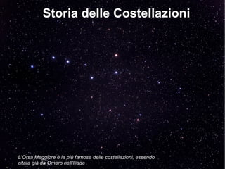 Storia delle Costellazioni
L'Orsa Maggiore è la più famosa delle costellazioni, essendo
citata già da Omero nell'Iliade
 