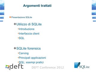 DEFT Conference 2012
Argomenti trattati
Presentazione SQLite
Utilizzo di SQLite
•Introduzione
•Interfaccia client
•SQL
SQLite forensics
•Carving
•Principali applicazioni
•SQL: esempi pratici
 
