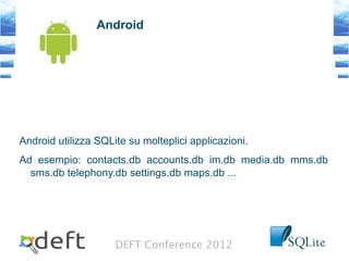 DEFT Conference 2012
Android
Android utilizza SQLite su molteplici applicazioni.
Ad esempio: contacts.db accounts.db im.db media.db mms.db
sms.db telephony.db settings.db maps.db ...
 