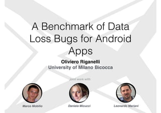 A Benchmark of Data
Loss Bugs for Android
Apps
Oliviero Riganell
i

University of Milano Bicocca
joint work wit
h

Daniela Micucci Leonardo Mariani
Marco Mobilio
 