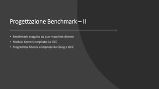 Progettazione Benchmark – II
• Benchmark eseguito su due macchine diverse
• Modulo Kernel compilato da GCC
• Programma Utente compilato da Clang e GCC
 