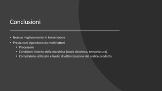 Conclusioni
• Nessun miglioramento in kernel mode
• Prestazioni dipendono da molti fattori
• Processore
• Condizioni interne della macchina (clock dinamico, temperatura)
• Compilatore utilizzato e livello di ottimizzazione del codice prodotto
 