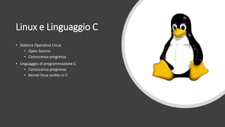 Linux e Linguaggio C
• Sistema Operativo Linux
• Open Source
• Conoscenza pregressa
• Linguaggio di programmazione C
• Conoscenza pregressa
• Kernel linux scritto in C
 
