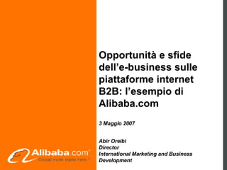 Opportunità e sfide dell’e-business sulle piattaforme internet B2B: l’esempio di Alibaba.com   3 Maggio 2007   Abir Oreibi Director International Marketing and Business Development 