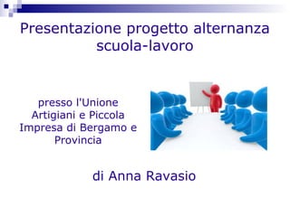 Presentazione progetto alternanza
scuola-lavoro
di Anna Ravasio
presso l'Unione
Artigiani e Piccola
Impresa di Bergamo e
Provincia
 