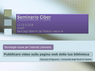 Pubblicare video sulla pagina web della tua biblioteca  Vincenzo D’Aguanno – Università degli Studi di Cassino  
