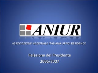 Relazione del Presidente 2006/2007 ASSOCIAZIONE NAZIONALE ITALIANA UFFICI RESIDENCE 