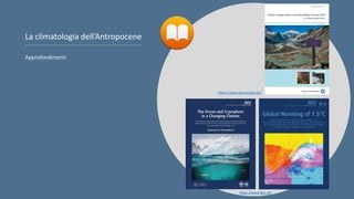 Approfondimenti
La climatologia dell’Antropocene
https://www.ipcc.ch/
https://www.eea.europa.eu/
 
