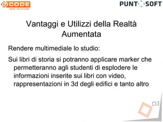 Vantaggi e Utilizzi della Realtà
               Aumentata
Rendere multimediale lo studio:
Sui libri di storia si potranno applicare marker che
 permetteranno agli studenti di esplodere le
 informazioni inserite sui libri con video,
 rappresentazioni in 3d degli edifici e tanto altro
 