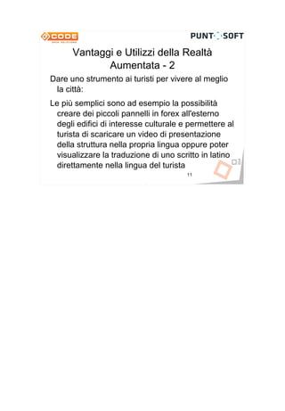 Vantaggi e Utilizzi della Realtà
             Aumentata - 2
Dare uno strumento ai turisti per vivere al meglio
 la città:
Le più semplici sono ad esempio la possibilità
  creare dei piccoli pannelli in forex all'esterno
  degli edifici di interesse culturale e permettere al
  turista di scaricare un video di presentazione
  della struttura nella propria lingua oppure poter
  visualizzare la traduzione di uno scritto in latino
  direttamente nella lingua del turista
                                        11
 