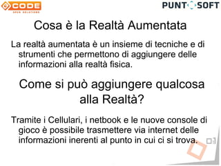 Cosa è la Realtà Aumentata
La realtà aumentata è un insieme di tecniche e di
  strumenti che permettono di aggiungere delle
  informazioni alla realtà fisica.

  Come si può aggiungere qualcosa
            alla Realtà?
Tramite i Cellulari, i netbook e le nuove console di
  gioco è possibile trasmettere via internet delle
  informazioni inerenti al punto in cui ci si trova.
 