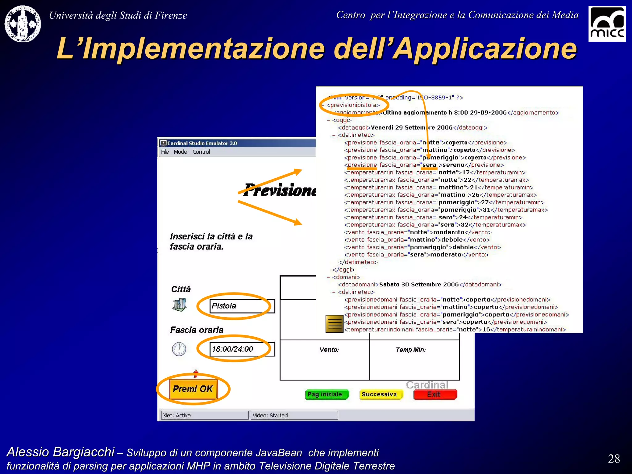 Università degli Studi di Firenze                              Centro per l’Integrazione e la Comunicazione dei Media
                                                                                   l’


          L’Implementazione dell’Applicazione




Alessio Bargiacchi – Sviluppo di un componente JavaBean che implementi                                                           28
funzionalità di parsing per applicazioni MHP in ambito Televisione Digitale Terrestre
funzionalità
 