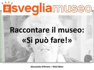 Alessandro D’Amore – Web Editor
Raccontare il museo:
«Si può fare!»
 