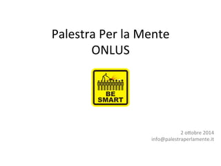 Palestra 
Per 
la 
Mente 
ONLUS 
2 
o2obre 
2014 
info@palestraperlamente.it 
 