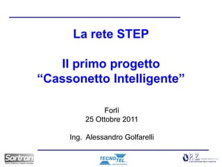 La rete STEP

   Il primo progetto
“Cassonetto Intelligente”

              Forlì
         25 Ottobre 2011

     Ing. Alessandro Golfarelli
 