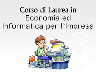 Corso di Laurea in
Economia ed
Informatica per l’Impresa
 