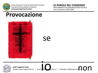 Provocazione e se  Dio  non esistesse? INSEGNAMENTO DI COMUNICAZIONE POLITICA anno accademico 2007/2008 LE PAROLE DEL CONSENSO Corso di laurea in Scienze della Comunicazione  Facoltà di Scienze della Formazione  Università degli Studi di Bari prof. Eugenio Iorio  sitoweb: www.eugenioiorio.it  |  email: info@eugenioiorio.it  |  mailinglist: list@eugenioiorio.it 