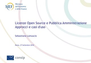Licenze Open Source e Pubblica Amministrazione
Approcci e casi d'uso
Sebastiano Lomuscio
Roma, 27 Settembre 2010
 
