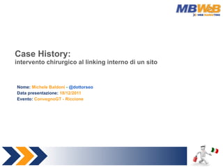 Case History: intervento chirurgico al linking interno di un sito Nome:  Michele Baldoni  -  @dottorseo Data presentazione:  18/12/2011 Evento:  ConvegnoGT - Riccione 