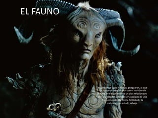 EL FAUNO




           El personaje de la mitología griega Pan, al que
            los romanos rebautizaron con el nombre de
           Fauno, era originalmente un dios relacionado
           con el pastoreo, antes de ser asociado de una
               forma más directa con la fertilidad y la
                   naturaleza en estado salvaje.
 