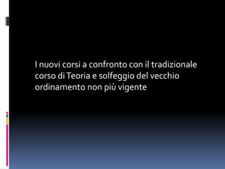 I nuovi corsi a confronto con il tradizionale
corso diTeoria e solfeggio del vecchio
ordinamento non più vigente
 