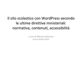 Il sito scolastico con WordPress secondo le ultime direttive ministeriali: normativa, contenuti, accessibilità a cura di Alberto Ardizzone Corso Anitel 2012 