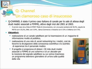 Q- Channel  Un clamoroso caso di insuccesso <ul><li>Q-CHANNEL è stato il primo caso italiano di canale per le sale di atte...