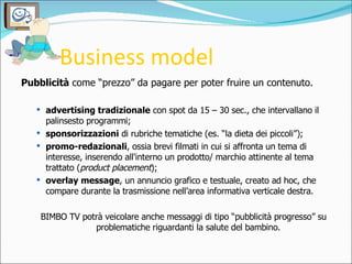 Business model <ul><li>Pubblicità  come “prezzo” da pagare per poter fruire un contenuto. </li></ul><ul><ul><li>advertisin...