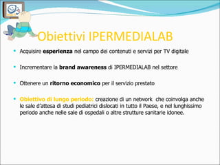 Obiettivi IPERMEDIALAB <ul><li>Acquisire  esperienza  nel campo dei contenuti e servizi per TV digitale </li></ul><ul><li>...