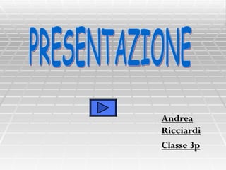 Andrea Ricciardi Classe 3p PRESENTAZIONE 
