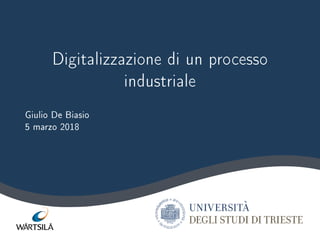 Digitalizzazione di un processo
industriale
Giulio De Biasio
5 marzo 2018
 