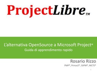 L’alternativa OpenSource a Microsoft Project®
Guida di apprendimento rapido

Rosario Rizzo
PMP®, Prince2®, ISIPM®, MCTS®
1

 
