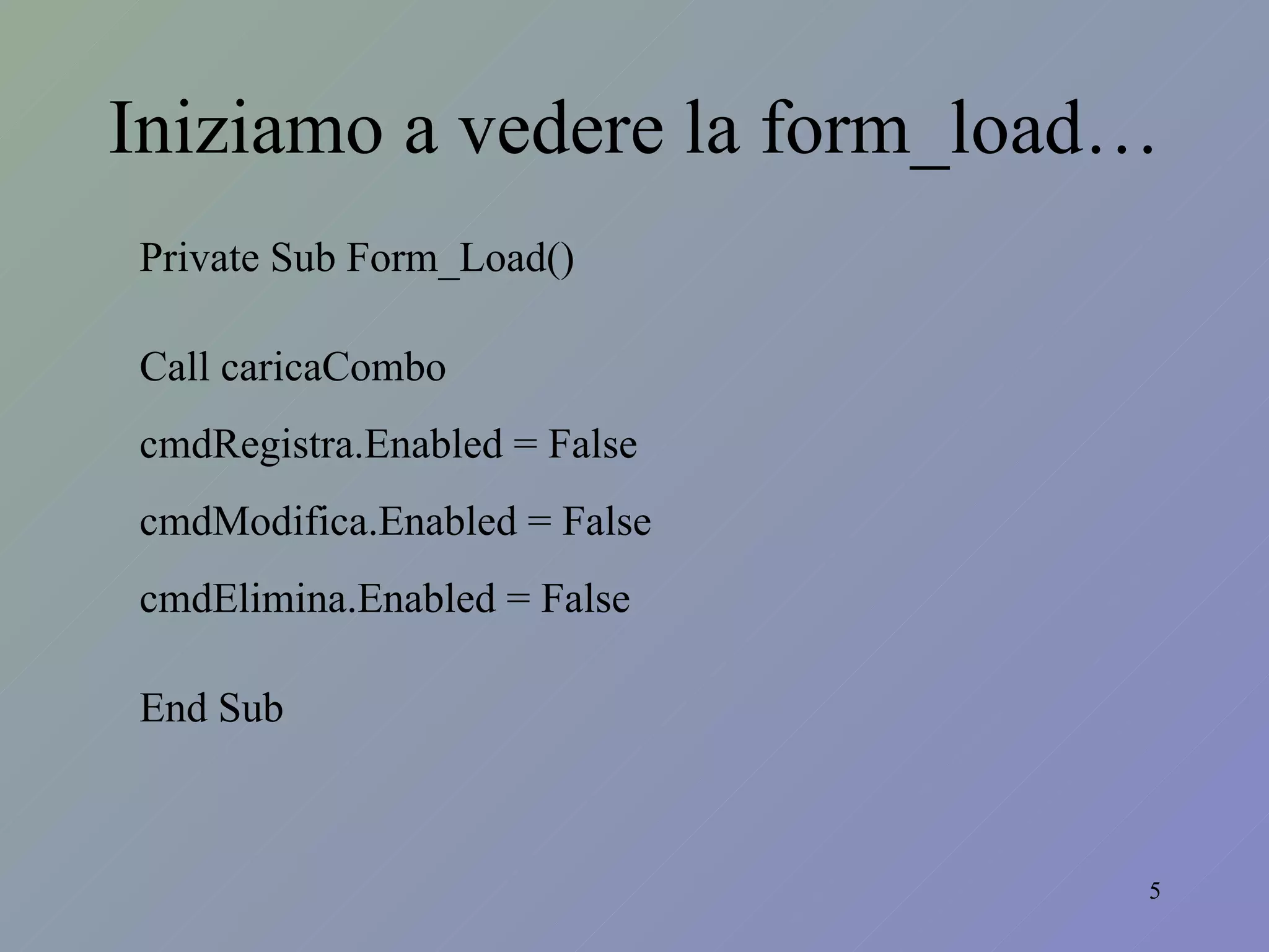 Iniziamo a vedere la form_load… Private Sub Form_Load() Call caricaCombo cmdRegistra.Enabled = False cmdModifica.Enabled = False cmdElimina.Enabled = False End Sub 