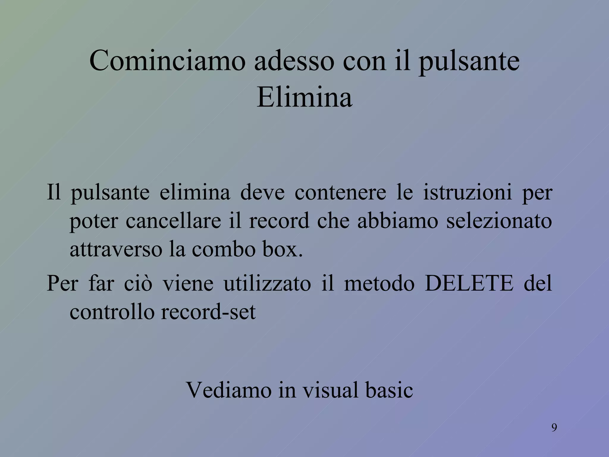 Cominciamo adesso con il pulsante Elimina Il pulsante elimina deve contenere le istruzioni per poter cancellare il record che abbiamo selezionato attraverso la combo box. Per far ciò viene utilizzato il metodo DELETE del controllo record-set Vediamo in visual basic 