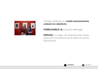 SOFTWARECOPYRIGHT
Immagini pubblicate con finalità esclusivamente
culturali e/o didattiche.
PUBBLICABILE: SI, è previsto dalla legge.
PERCHE’: La legge cita espressamente questo
caso come una situazione per la quale non occorre
autorizzazione.
 