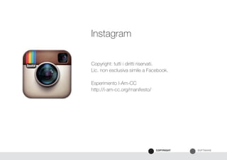 SOFTWARECOPYRIGHT
Copyright: tutti i diritti riservati.
Lic. non esclusiva simile a Facebook.
Esperimento I-Am-CC
http://i-am-cc.org/manifesto/
Instagram
 