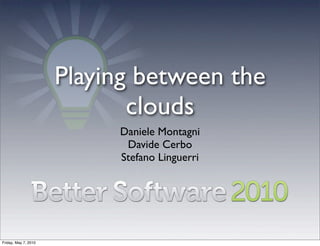 Playing between the
                             clouds
                           Daniele Montagni
                            Davide Cerbo
                           Stefano Linguerri




Friday, May 7, 2010
 