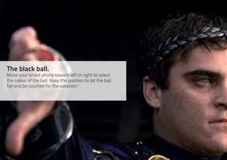 The black ball.
Move your smart phone toward left or right to select
the colour of the ball. Keep the position to let the ball
fall and be counted for the votation!
 