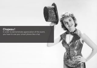 Chapeau!
In order to demonstrate appreciation of the event,
you have to use your smart phone like a hat.
 