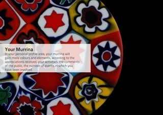 Your Murrina
In your personal profile area, your murrina will
gain more colours and elements, according to the
appreciations received, your activities, the comments
of the public, the number of events in which you
have been involved.
 