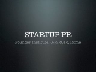 STARTUP PR
Founder Institute, 8/2/2012, Rome
 