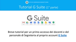 Tutorial G Suite (1° parte)
Breve tutorial per un primo accesso dei docenti e del
personale di Segreteria al proprio account G Suite
ISTITUTO COMPRENSIVO BENEDETTO BRIN
 