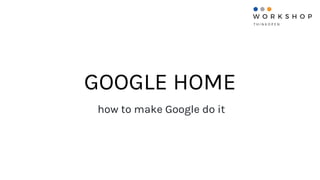 GOOGLE HOME
how to make Google do it
 