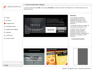 Home/ progetti web / tennis bracelet 1    tennis bracelet (first release) cataloghi online applicazioni digitali editoria client care press e premi home la storia »   il sito tennis bracelet Soluzioni Lo sviluppo di prodotti multimediali off-line viene effettuato sfruttando le più moderne tecnologie al fine di garantire  l’ottimale utilizzo dei media ed una grande semplicità d'uso.  Tramite Xml e Flash, per esempio, siamo in grado realizzare prodotti che non richiedono alcuna installazione e addirittura di portare un sito Internet.    back La linea di bracciali della  Dtc  del Gruppo  De Beers , leader mondiale nell'estrazione e commercializzazione di diamanti grezzi.   progetti web 