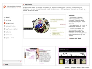 Home/ progetti web / max factor    max factor cataloghi online applicazioni digitali editoria client care press e premi home Multinazionale leader nei prodotti per il make up, diventata famosa per la sua lunga collaborazione con Hollywood e per aver firmato il trucco di grandi star del cinema e dello spettacolo: “the make-up of make-up artists” recita il suo claim. la storia Soluzioni Lo sviluppo di prodotti multimediali off-line viene effettuato sfruttando le più moderne tecnologie al fine di garantire  l’ottimale utilizzo dei media ed una grande semplicità d'uso.  Tramite Xml e Flash, per esempio, siamo in grado realizzare prodotti che non richiedono alcuna installazione e addirittura di portare un sito Internet. »   il gioco max factor    back  progetti web 