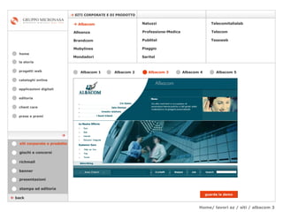 Home/ lavori az / siti / albacom 3 cataloghi online applicazioni digitali editoria client care press e premi home    SITI CORPORATE E DI PRODOTTO la storia    back Mondadori Tessweb Telecomitalialab Alleanza Brandcom   Mobylines   Natuzzi Professione-Medica Publitel   Piaggio Telecom Saritel stampa ed editoria giochi e concorsi banner presentazioni richmail siti corporate e prodotto guarda la demo Albacom 1   Albacom 2   Albacom 3   Albacom 5   Albacom 4      Albacom    progetti web 