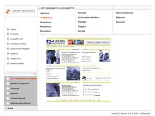 Home/ lavori az / siti / alleanza cataloghi online applicazioni digitali editoria client care press e premi home    SITI CORPORATE E DI PRODOTTO la storia    back stampa ed editoria giochi e concorsi banner presentazioni richmail siti corporate e prodotto Mondadori Tessweb Telecomitalialab Albacom      Alleanza Brandcom   Mobylines   Natuzzi Professione-Medica Publitel   Piaggio Telecom Saritel  progetti web 