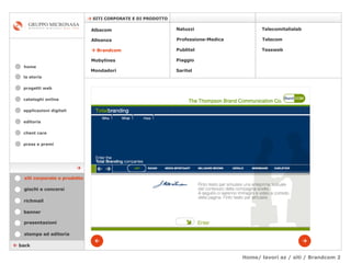 Home/ lavori az / siti / Brandcom 2 cataloghi online applicazioni digitali editoria client care press e premi home    SITI CORPORATE E DI PRODOTTO la storia    back stampa ed editoria giochi e concorsi banner presentazioni richmail   siti corporate e prodotto Mondadori Tessweb Telecomitalialab Albacom   Alleanza    Brandcom   Mobylines   Natuzzi Professione-Medica Publitel   Piaggio Telecom Saritel  progetti web 