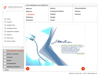 Home/ lavori az / siti / Brandcom 3 cataloghi online applicazioni digitali editoria client care press e premi home    SITI CORPORATE E DI PRODOTTO la storia    back stampa ed editoria giochi e concorsi banner presentazioni richmail   siti corporate e prodotto Mondadori Tessweb Telecomitalialab Albacom   Alleanza    Brandcom   Mobylines   Natuzzi Professione-Medica Publitel   Piaggio Telecom Saritel  progetti web 